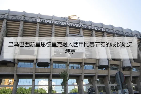 皇马巴西新星恩德里克融入西甲比赛节奏的成长轨迹观察