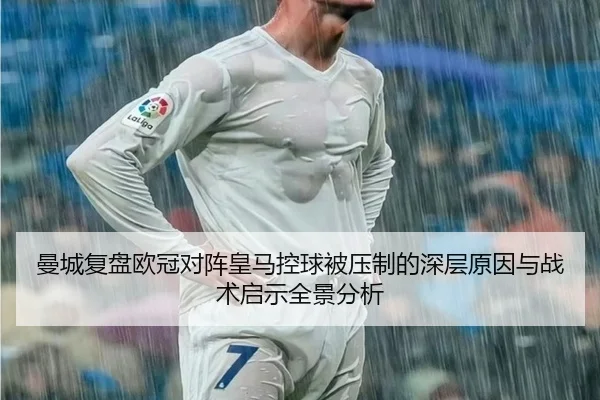 曼城复盘欧冠对阵皇马控球被压制的深层原因与战术启示全景分析