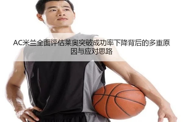 AC米兰全面评估莱奥突破成功率下降背后的多重原因与应对思路