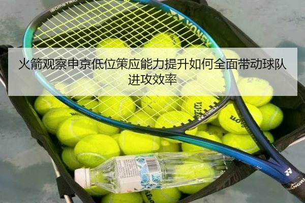 火箭观察申京低位策应能力提升如何全面带动球队进攻效率